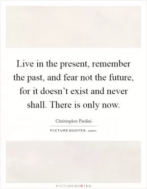 Live in the present, remember the past, and fear not the future, for it doesn’t exist and never shall. There is only now Picture Quote #1