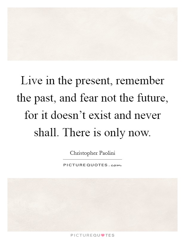 Live in the present, remember the past, and fear not the future, for it doesn't exist and never shall. There is only now. Picture Quote #1
