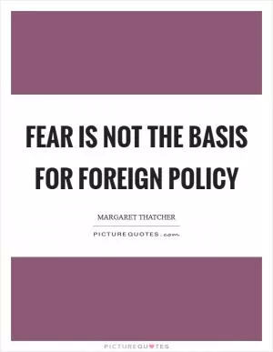Fear is not the basis for foreign policy Picture Quote #1
