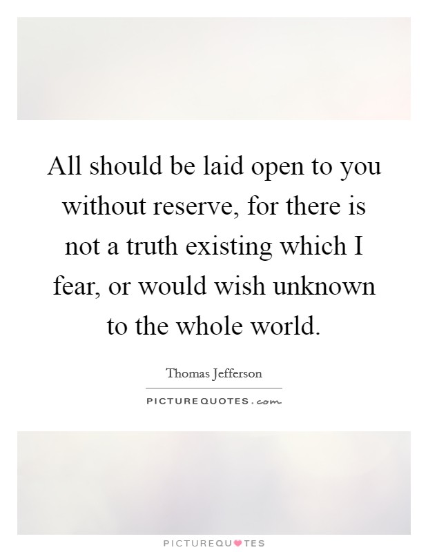 All should be laid open to you without reserve, for there is not a truth existing which I fear, or would wish unknown to the whole world. Picture Quote #1
