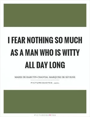 I fear nothing so much as a man who is witty all day long Picture Quote #1