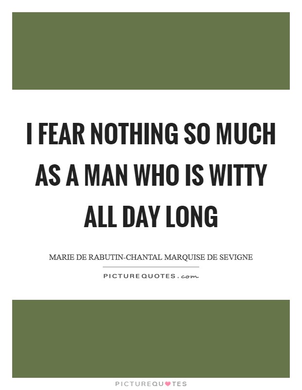 I fear nothing so much as a man who is witty all day long Picture Quote #1