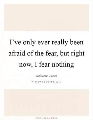 I’ve only ever really been afraid of the fear, but right now, I fear nothing Picture Quote #1