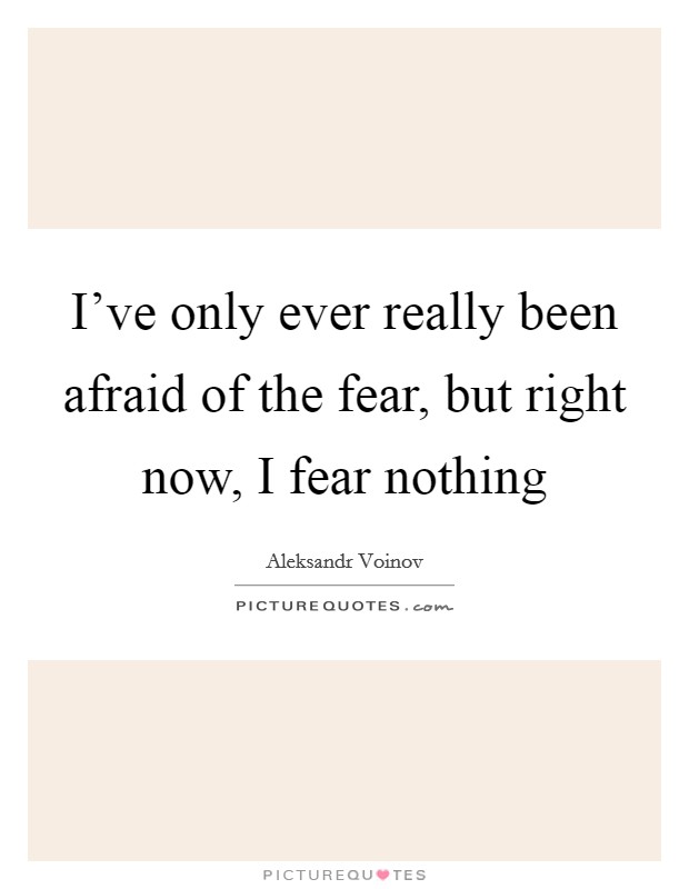 I've only ever really been afraid of the fear, but right now, I fear nothing Picture Quote #1