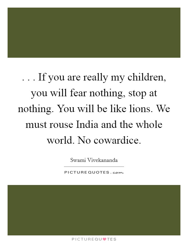 . . . If you are really my children, you will fear nothing, stop at nothing. You will be like lions. We must rouse India and the whole world. No cowardice. Picture Quote #1