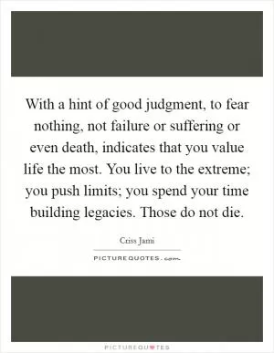 With a hint of good judgment, to fear nothing, not failure or suffering or even death, indicates that you value life the most. You live to the extreme; you push limits; you spend your time building legacies. Those do not die Picture Quote #1