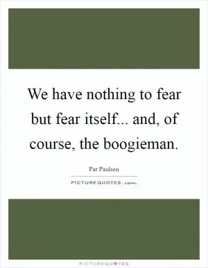 We have nothing to fear but fear itself... and, of course, the boogieman Picture Quote #1