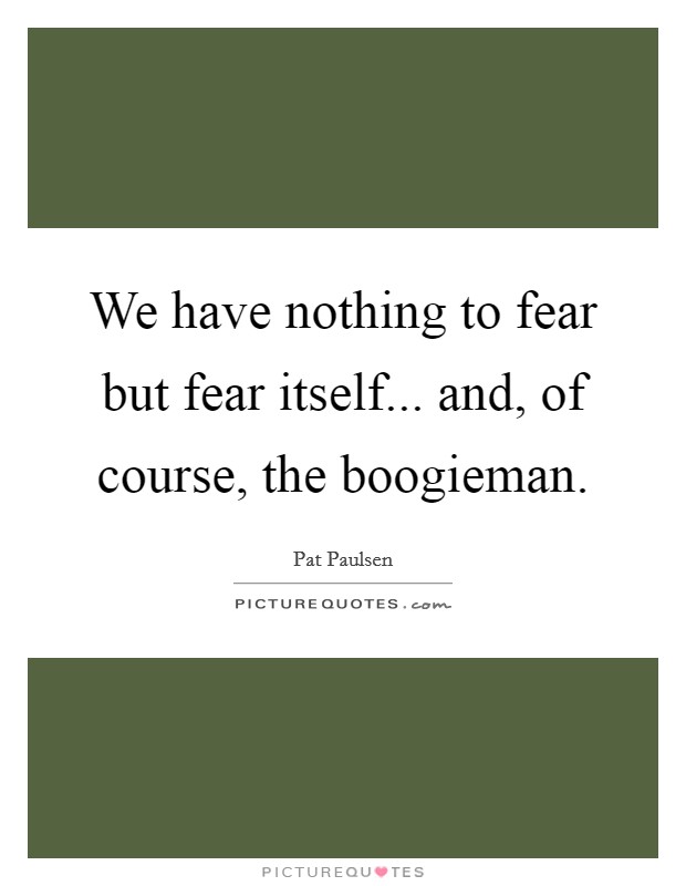 We have nothing to fear but fear itself... and, of course, the boogieman. Picture Quote #1