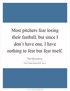 Most pitchers fear losing their fastball, but since I don’t have one, I have nothing to fear but fear itself Picture Quote #1
