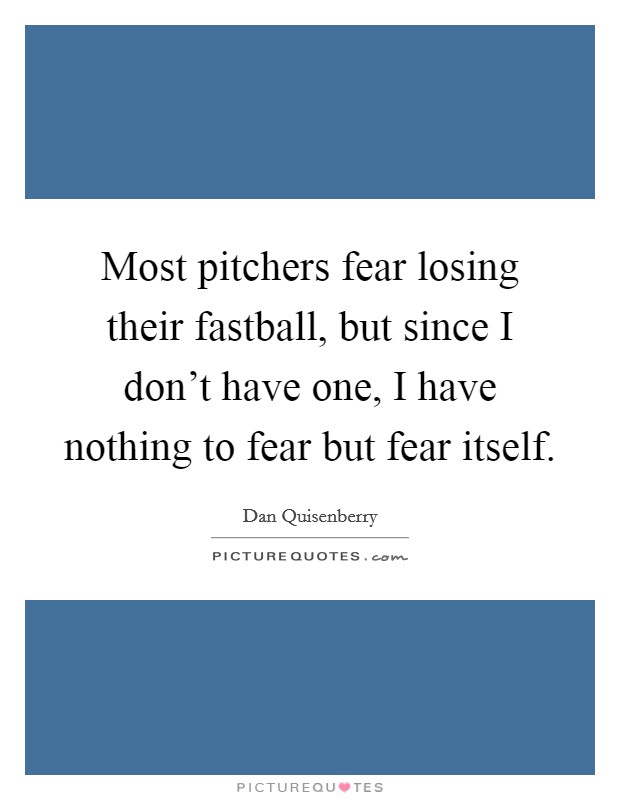 Most pitchers fear losing their fastball, but since I don't have one, I have nothing to fear but fear itself. Picture Quote #1