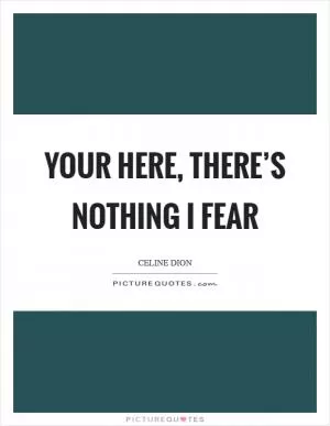 Your Here, There’s Nothing I Fear Picture Quote #1