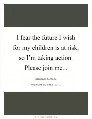 I fear the future I wish for my children is at risk, so I’m taking action. Please join me Picture Quote #1