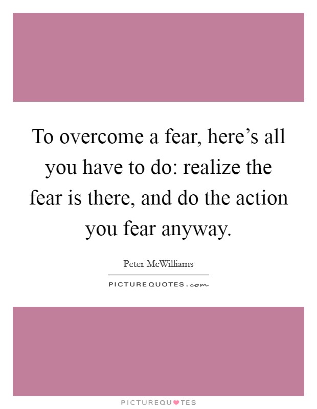 To overcome a fear, here's all you have to do: realize the fear is there, and do the action you fear anyway. Picture Quote #1