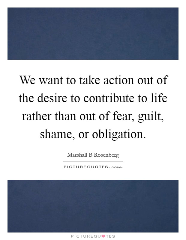 We want to take action out of the desire to contribute to life rather than out of fear, guilt, shame, or obligation. Picture Quote #1