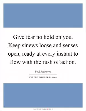 Give fear no hold on you. Keep sinews loose and senses open, ready at every instant to flow with the rush of action Picture Quote #1