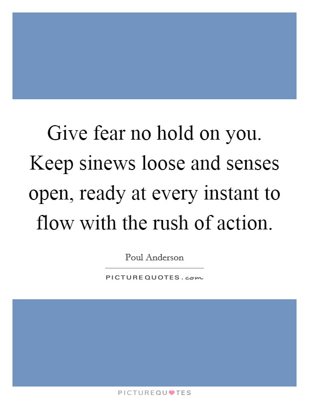 Give fear no hold on you. Keep sinews loose and senses open, ready at every instant to flow with the rush of action. Picture Quote #1