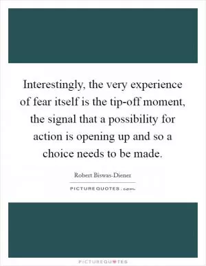 Interestingly, the very experience of fear itself is the tip-off moment, the signal that a possibility for action is opening up and so a choice needs to be made Picture Quote #1