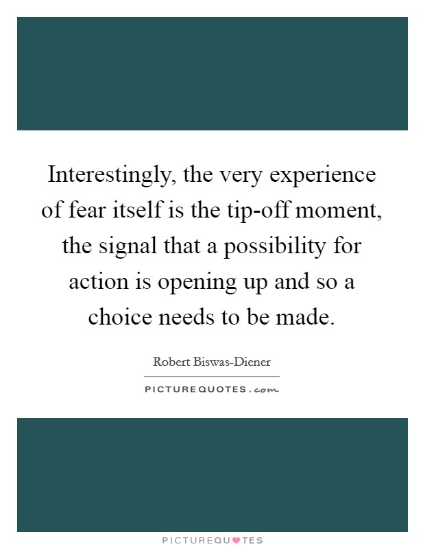 Interestingly, the very experience of fear itself is the tip-off moment, the signal that a possibility for action is opening up and so a choice needs to be made. Picture Quote #1