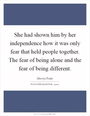 She had shown him by her independence how it was only fear that held people together. The fear of being alone and the fear of being different Picture Quote #1
