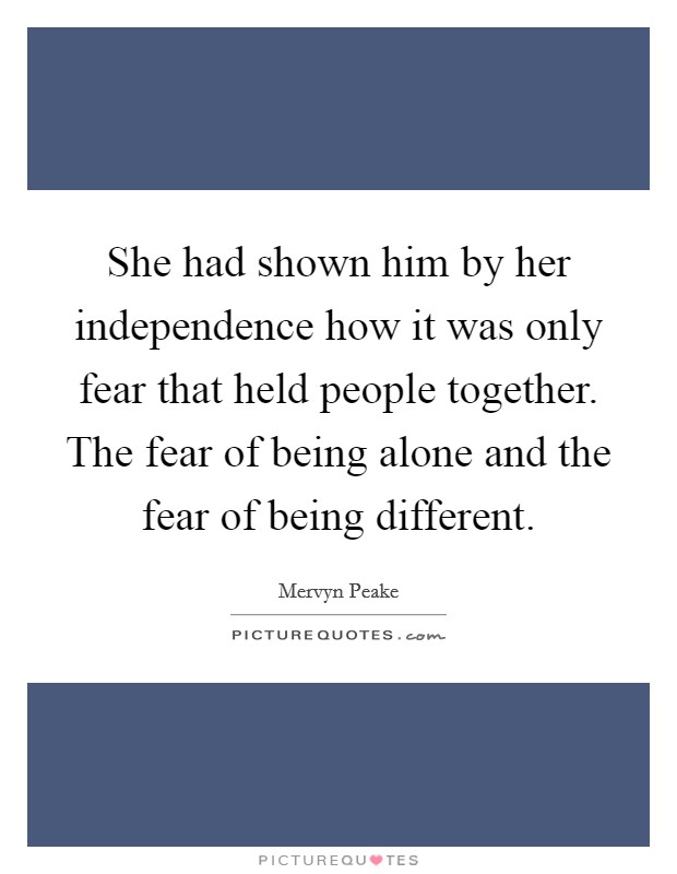 She had shown him by her independence how it was only fear that held people together. The fear of being alone and the fear of being different. Picture Quote #1