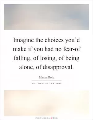 Imagine the choices you’d make if you had no fear-of falling, of losing, of being alone, of disapproval Picture Quote #1