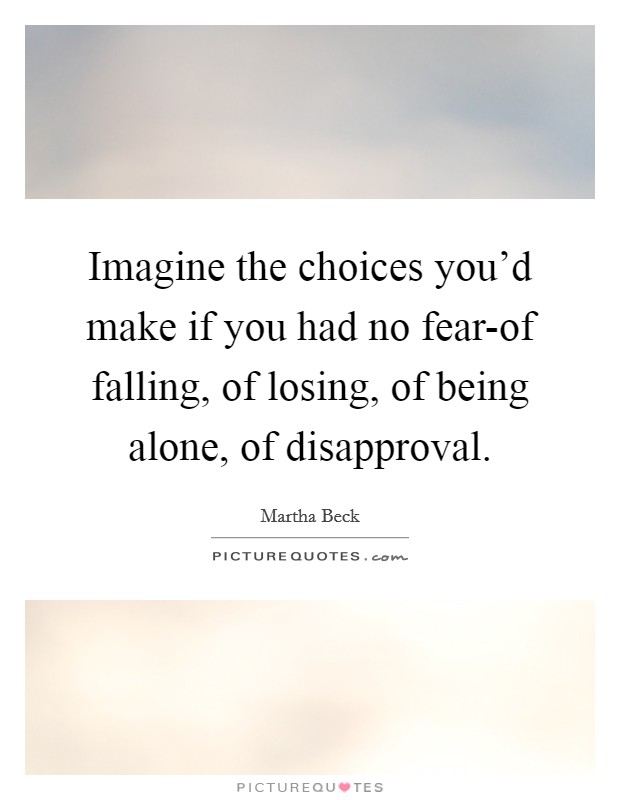 Imagine the choices you'd make if you had no fear-of falling, of losing, of being alone, of disapproval. Picture Quote #1