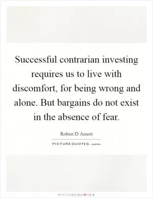 Successful contrarian investing requires us to live with discomfort, for being wrong and alone. But bargains do not exist in the absence of fear Picture Quote #1