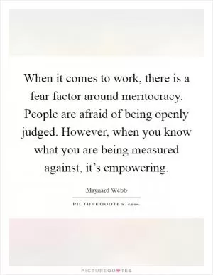 When it comes to work, there is a fear factor around meritocracy. People are afraid of being openly judged. However, when you know what you are being measured against, it’s empowering Picture Quote #1