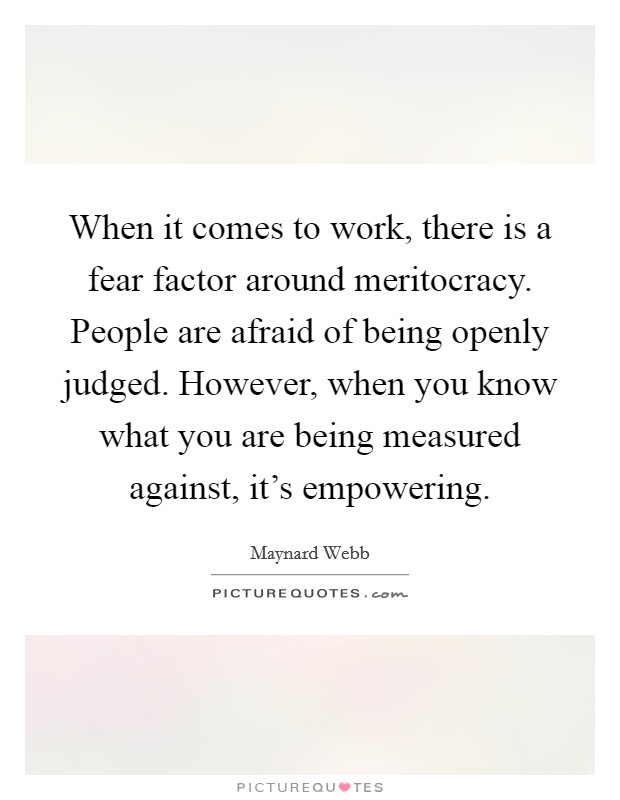 When it comes to work, there is a fear factor around meritocracy. People are afraid of being openly judged. However, when you know what you are being measured against, it's empowering. Picture Quote #1