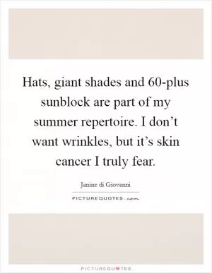 Hats, giant shades and 60-plus sunblock are part of my summer repertoire. I don’t want wrinkles, but it’s skin cancer I truly fear Picture Quote #1