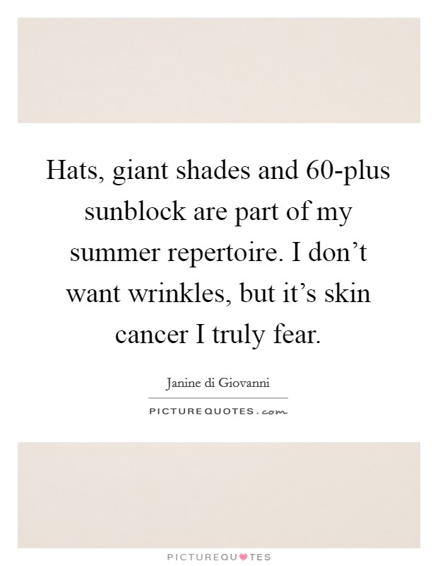 Hats, giant shades and 60-plus sunblock are part of my summer repertoire. I don't want wrinkles, but it's skin cancer I truly fear. Picture Quote #1