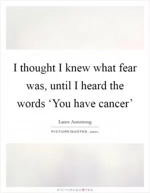 I thought I knew what fear was, until I heard the words ‘You have cancer’ Picture Quote #1