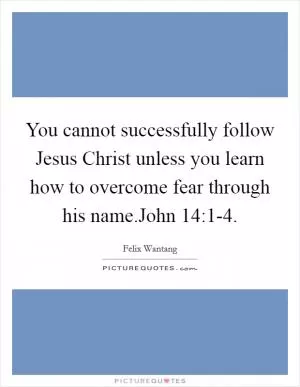 You cannot successfully follow Jesus Christ unless you learn how to overcome fear through his name.John 14:1-4 Picture Quote #1
