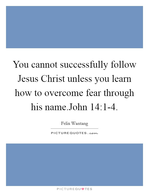You cannot successfully follow Jesus Christ unless you learn how to overcome fear through his name.John 14:1-4. Picture Quote #1