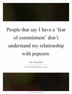 People that say I have a ‘fear of commitment’ don’t understand my relationship with popcorn Picture Quote #1