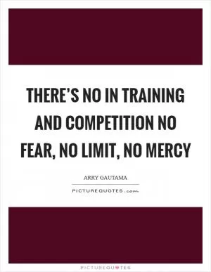 There’s NO in Training and Competition NO Fear, NO Limit, NO Mercy Picture Quote #1