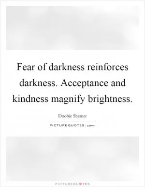Fear of darkness reinforces darkness. Acceptance and kindness magnify brightness Picture Quote #1