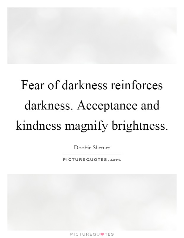 Fear of darkness reinforces darkness. Acceptance and kindness magnify brightness. Picture Quote #1