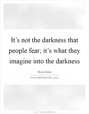 It’s not the darkness that people fear; it’s what they imagine into the darkness Picture Quote #1