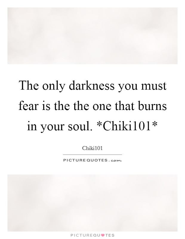 The only darkness you must fear is the the one that burns in your soul. *Chiki101* Picture Quote #1