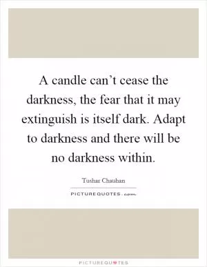 A candle can’t cease the darkness, the fear that it may extinguish is itself dark. Adapt to darkness and there will be no darkness within Picture Quote #1