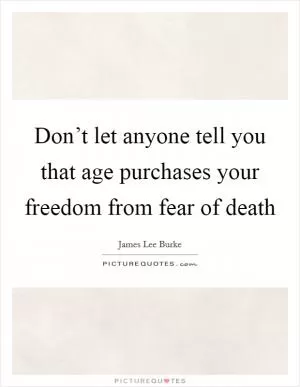Don’t let anyone tell you that age purchases your freedom from fear of death Picture Quote #1