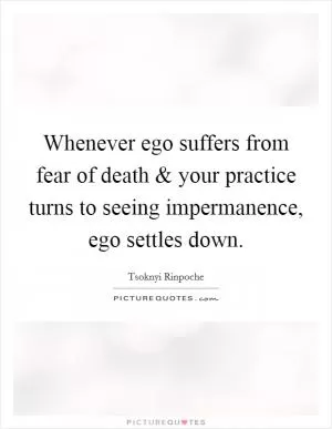 Whenever ego suffers from fear of death and your practice turns to seeing impermanence, ego settles down Picture Quote #1