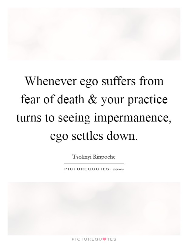 Whenever ego suffers from fear of death and your practice turns to seeing impermanence, ego settles down. Picture Quote #1