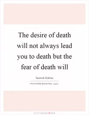 The desire of death will not always lead you to death but the fear of death will Picture Quote #1
