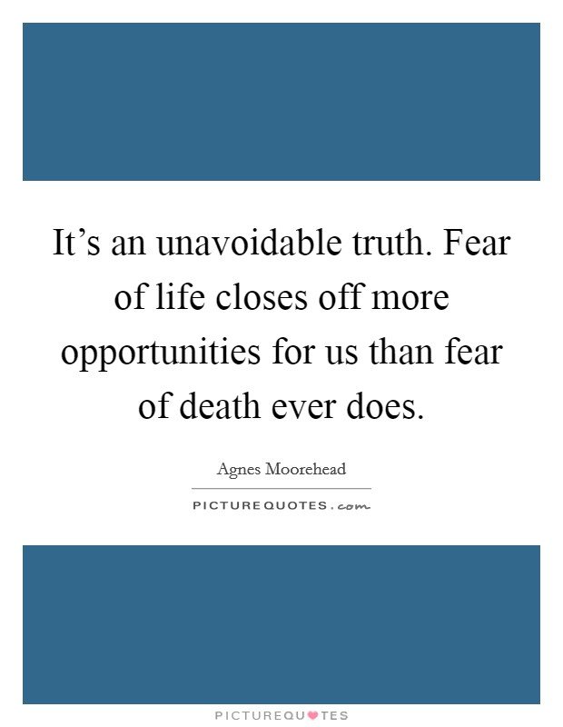 It's an unavoidable truth. Fear of life closes off more opportunities for us than fear of death ever does. Picture Quote #1