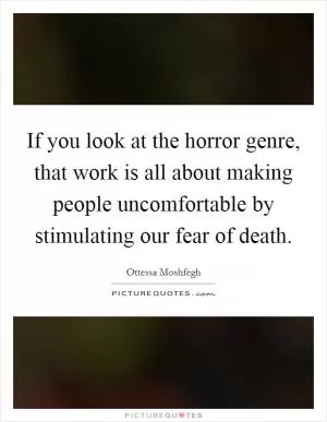 If you look at the horror genre, that work is all about making people uncomfortable by stimulating our fear of death Picture Quote #1