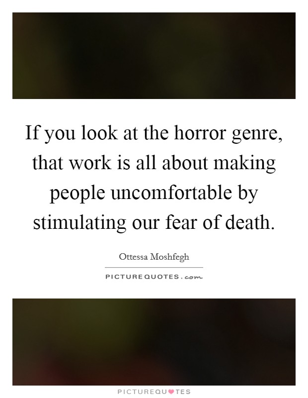 If you look at the horror genre, that work is all about making people uncomfortable by stimulating our fear of death. Picture Quote #1