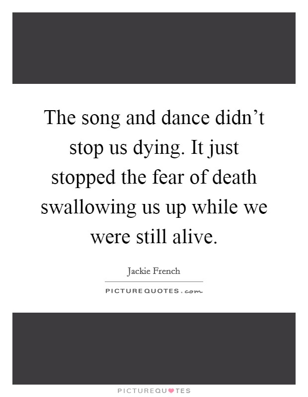 The song and dance didn't stop us dying. It just stopped the fear of death swallowing us up while we were still alive. Picture Quote #1