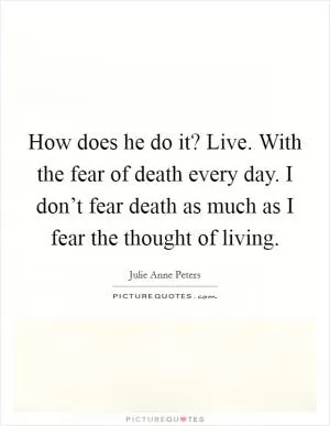 How does he do it? Live. With the fear of death every day. I don’t fear death as much as I fear the thought of living Picture Quote #1